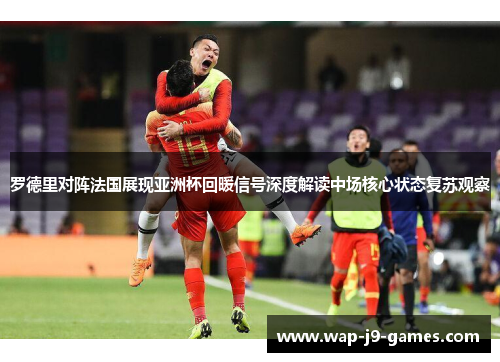 罗德里对阵法国展现亚洲杯回暖信号深度解读中场核心状态复苏观察