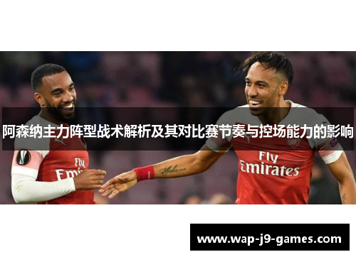 阿森纳主力阵型战术解析及其对比赛节奏与控场能力的影响