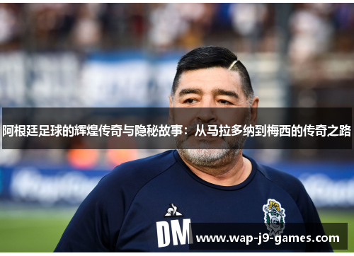 阿根廷足球的辉煌传奇与隐秘故事：从马拉多纳到梅西的传奇之路