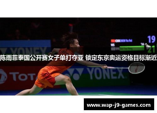 陈雨菲泰国公开赛女子单打夺亚 锁定东京奥运资格目标渐近