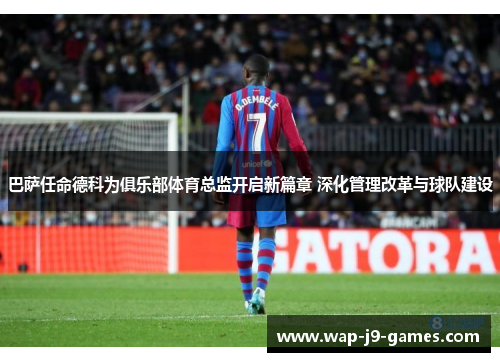 巴萨任命德科为俱乐部体育总监开启新篇章 深化管理改革与球队建设