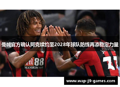 曼城官方确认阿克续约至2028年球队防线再添稳定力量