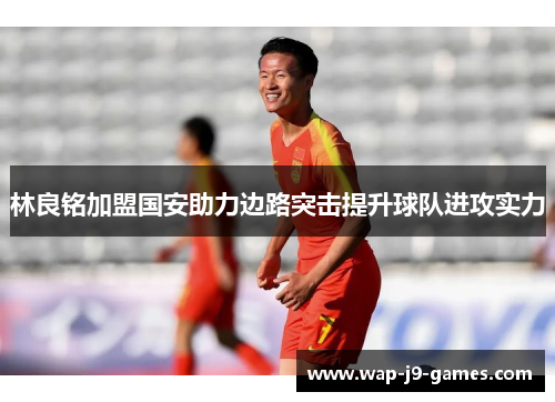 林良铭加盟国安助力边路突击提升球队进攻实力