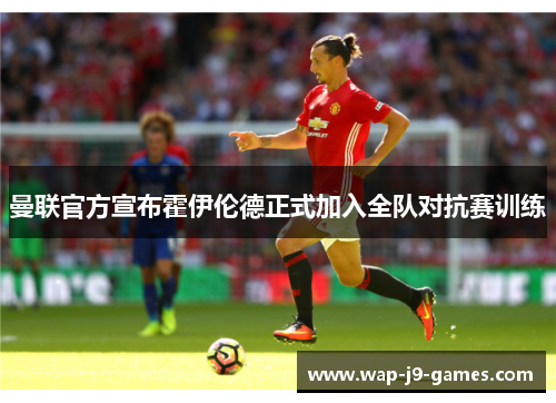 曼联官方宣布霍伊伦德正式加入全队对抗赛训练